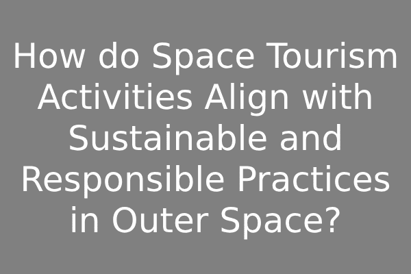 How do Space Tourism Activities Align with Sustainable and Responsible Practices in Outer Space?